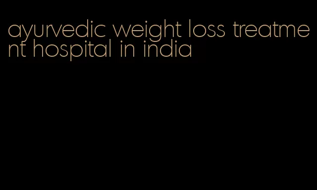 ayurvedic weight loss treatment hospital in india