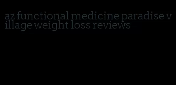 az functional medicine paradise village weight loss reviews