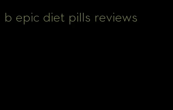b epic diet pills reviews