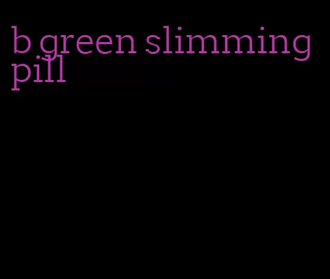 b green slimming pill