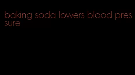 baking soda lowers blood pressure