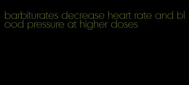 barbiturates decrease heart rate and blood pressure at higher doses