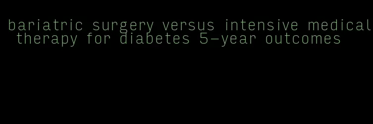 bariatric surgery versus intensive medical therapy for diabetes 5-year outcomes