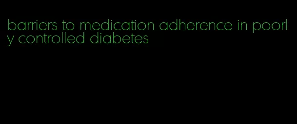 barriers to medication adherence in poorly controlled diabetes