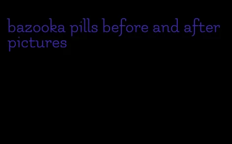 bazooka pills before and after pictures