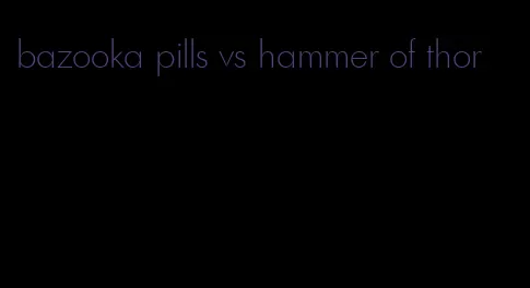 bazooka pills vs hammer of thor