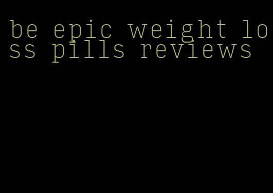 be epic weight loss pills reviews