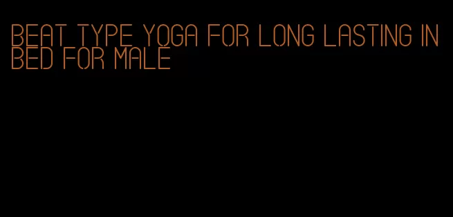 beat type yoga for long lasting in bed for male