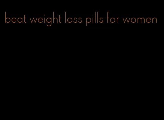 beat weight loss pills for women