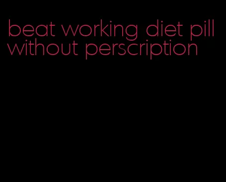 beat working diet pill without perscription