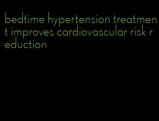 bedtime hypertension treatment improves cardiovascular risk reduction