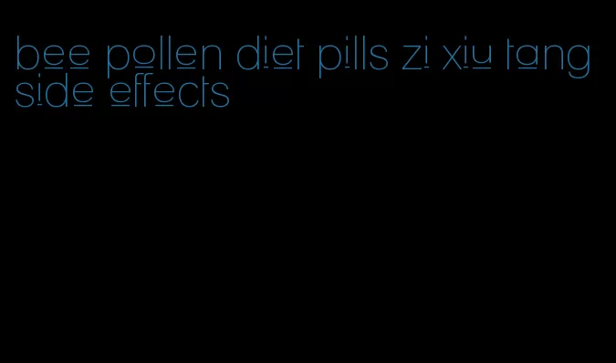 bee pollen diet pills zi xiu tang side effects