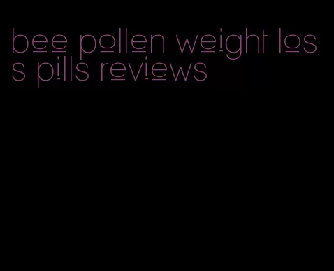 bee pollen weight loss pills reviews