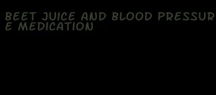 beet juice and blood pressure medication