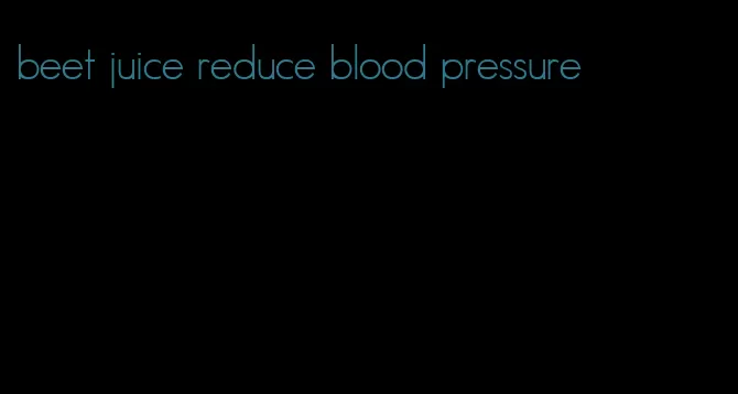 beet juice reduce blood pressure