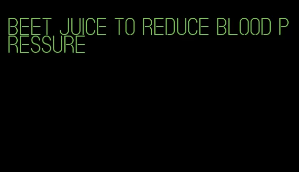 beet juice to reduce blood pressure