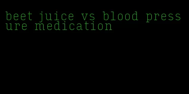 beet juice vs blood pressure medication