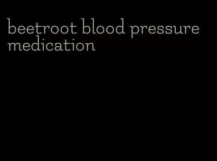 beetroot blood pressure medication