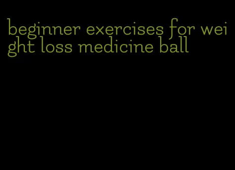 beginner exercises for weight loss medicine ball