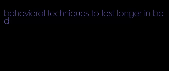 behavioral techniques to last longer in bed