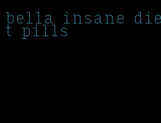 bella insane diet pills