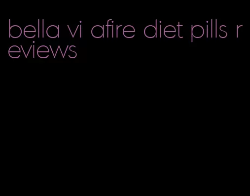 bella vi afire diet pills reviews