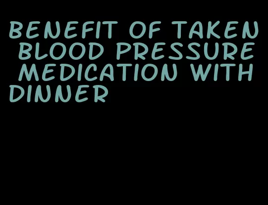 benefit of taken blood pressure medication with dinner