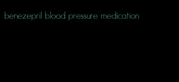 benezepril blood pressure medication