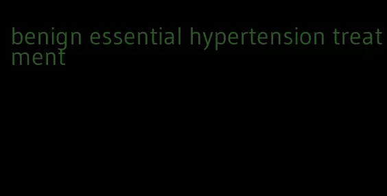 benign essential hypertension treatment