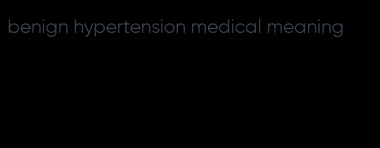 benign hypertension medical meaning