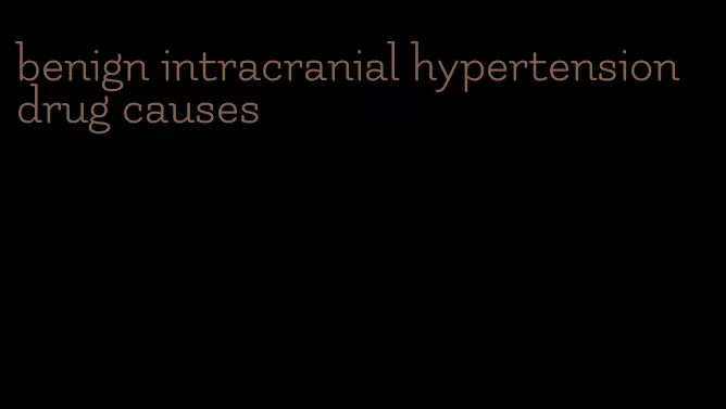 benign intracranial hypertension drug causes