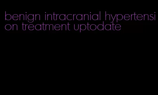 benign intracranial hypertension treatment uptodate