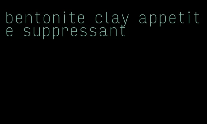 bentonite clay appetite suppressant