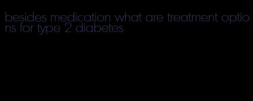 besides medication what are treatment options for type 2 diabetes