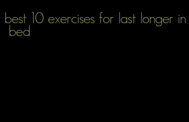 best 10 exercises for last longer in bed