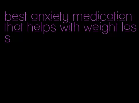 best anxiety medication that helps with weight loss