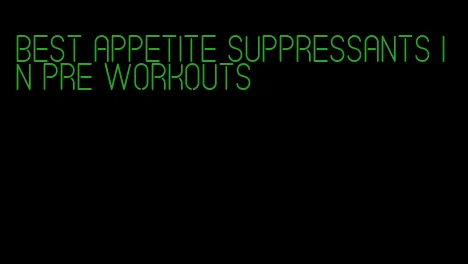 best appetite suppressants in pre workouts