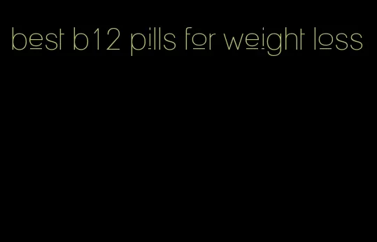 best b12 pills for weight loss