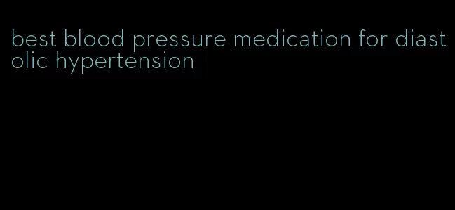 best blood pressure medication for diastolic hypertension