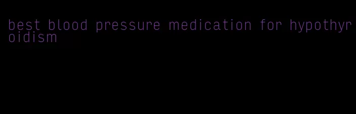 best blood pressure medication for hypothyroidism