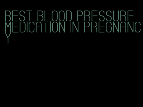 best blood pressure medication in pregnancy