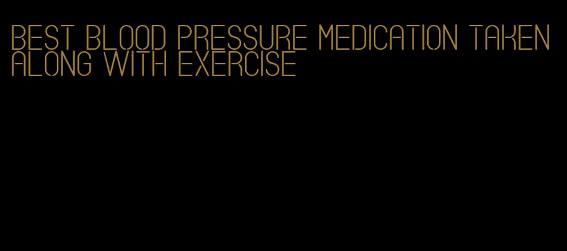 best blood pressure medication taken along with exercise