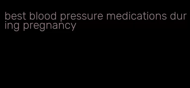 best blood pressure medications during pregnancy