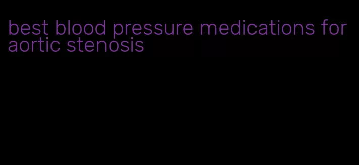 best blood pressure medications for aortic stenosis