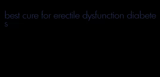 best cure for erectile dysfunction diabetes