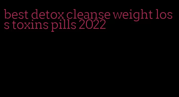 best detox cleanse weight loss toxins pills 2022