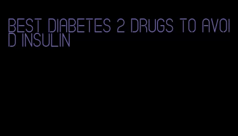 best diabetes 2 drugs to avoid insulin