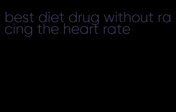 best diet drug without racing the heart rate