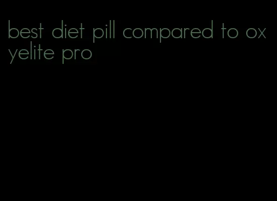 best diet pill compared to oxyelite pro