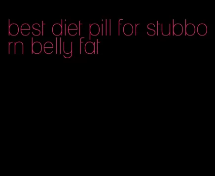 best diet pill for stubborn belly fat